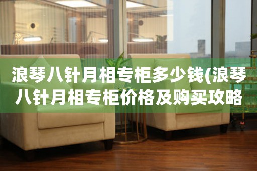 浪琴八針月相專柜多少錢(浪琴八針月相專柜價格及購買攻略)