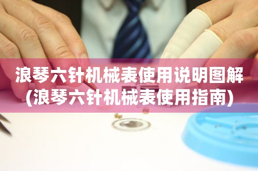 浪琴六針機械表使用說明圖解(浪琴六針機械表使用指南)