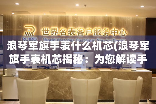 浪琴軍旗手表什么機芯(浪琴軍旗手表機芯揭秘：為您解讀手表的內(nèi)在品質(zhì))