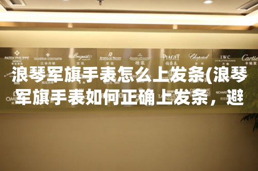 浪琴軍旗手表怎么上發(fā)條(浪琴軍旗手表如何正確上發(fā)條，避免損壞表機，讓你穿戴更舒適)