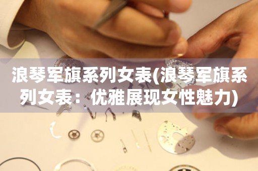 浪琴軍旗系列女表(浪琴軍旗系列女表：優(yōu)雅展現(xiàn)女性魅力)