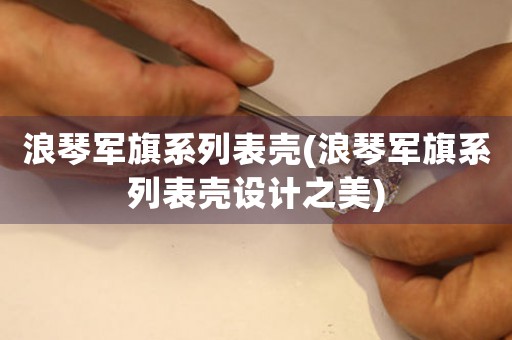 浪琴軍旗系列表殼(浪琴軍旗系列表殼設(shè)計之美)