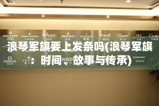 浪琴軍旗要上發(fā)條嗎(浪琴軍旗：時間、故事與傳承)