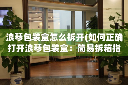 浪琴包裝盒怎么拆開(如何正確打開浪琴包裝盒：簡易拆箱指南)