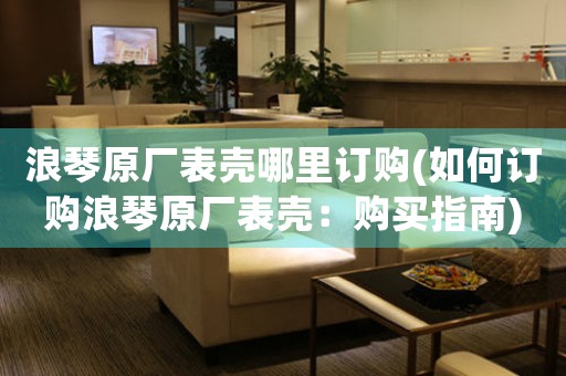 浪琴原廠表殼哪里訂購(如何訂購浪琴原廠表殼：購買指南)