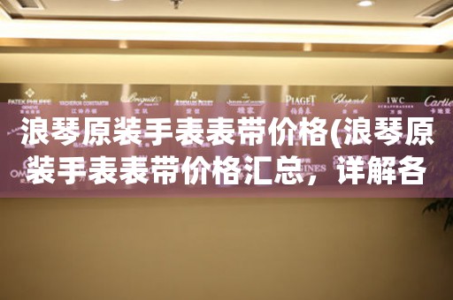浪琴原裝手表表帶價格(浪琴原裝手表表帶價格匯總，詳解各款表帶材質(zhì)、配色和風(fēng)格)