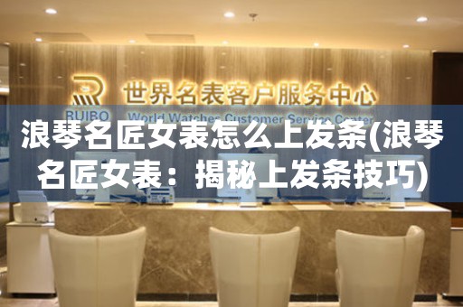 浪琴名匠女表怎么上發(fā)條(浪琴名匠女表：揭秘上發(fā)條技巧)
