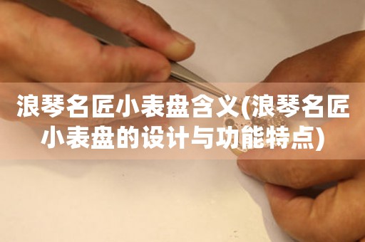 浪琴名匠小表盤含義(浪琴名匠小表盤的設(shè)計與功能特點)