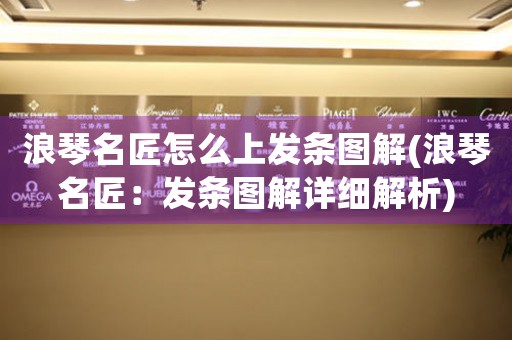 浪琴名匠怎么上發(fā)條圖解(浪琴名匠：發(fā)條圖解詳細解析)