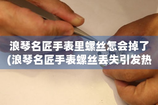 浪琴名匠手表里螺絲怎會掉了(浪琴名匠手表螺絲丟失引發(fā)熱議)