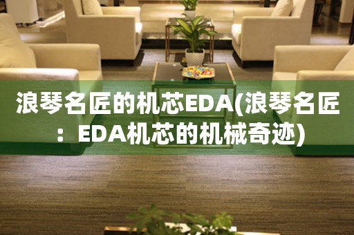 浪琴名匠的機芯EDA(浪琴名匠：EDA機芯的機械奇跡)