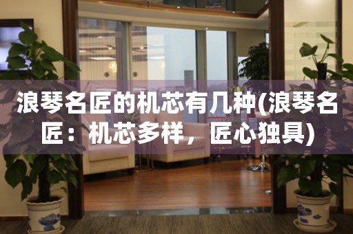 浪琴名匠的機芯有幾種(浪琴名匠：機芯多樣，匠心獨具)