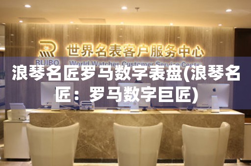 浪琴名匠羅馬數(shù)字表盤(浪琴名匠：羅馬數(shù)字巨匠)