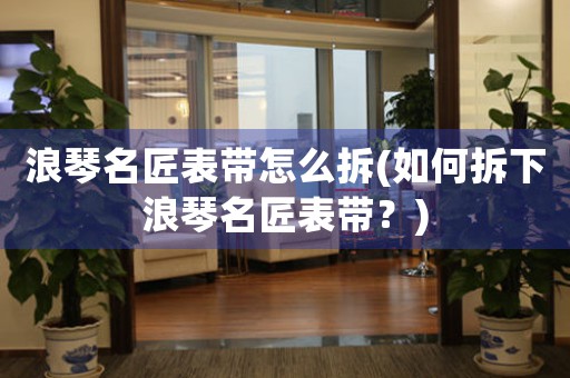 浪琴名匠表帶怎么拆(如何拆下浪琴名匠表帶？)