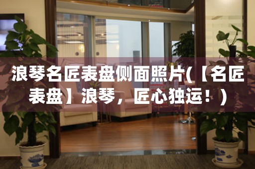 浪琴名匠表盤側(cè)面照片(【名匠表盤】浪琴，匠心獨(dú)運(yùn)！)