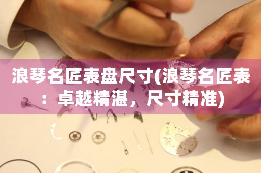 浪琴名匠表盤尺寸(浪琴名匠表：卓越精湛，尺寸精準(zhǔn))
