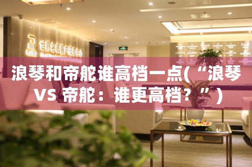 浪琴和帝舵誰(shuí)高檔一點(diǎn)(“浪琴 VS 帝舵：誰(shuí)更高檔？”)