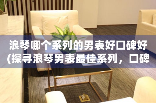 浪琴哪個系列的男表好口碑好(探尋浪琴男表最佳系列，口碑大賞！)