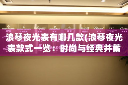 浪琴夜光表有哪幾款(浪琴夜光表款式一覽：時尚與經(jīng)典并蓄)