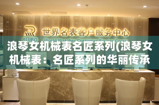浪琴女機(jī)械表名匠系列(浪琴女機(jī)械表：名匠系列的華麗傳承)