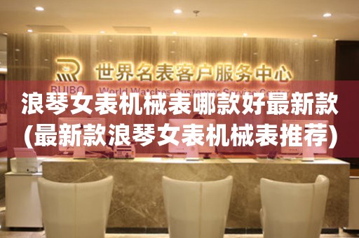 浪琴女表機(jī)械表哪款好最新款(最新款浪琴女表機(jī)械表推薦)