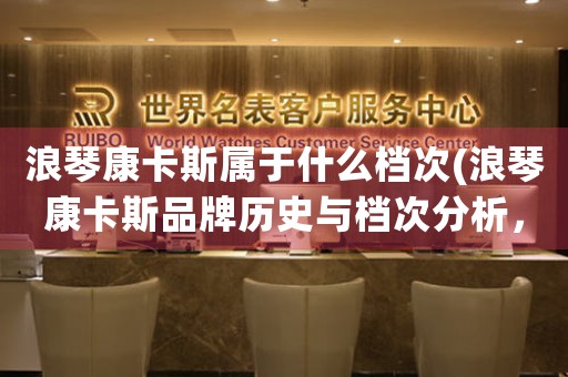 浪琴康卡斯屬于什么檔次(浪琴康卡斯品牌歷史與檔次分析，擁有早期腕表的制作工藝與現(xiàn)代設(shè)計(jì)理念的完美結(jié)合)