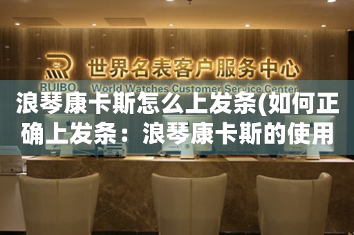 浪琴康卡斯怎么上發(fā)條(如何正確上發(fā)條：浪琴康卡斯的使用技巧詳解)