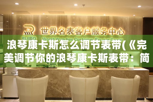 浪琴康卡斯怎么調(diào)節(jié)表帶(《完美調(diào)節(jié)你的浪琴康卡斯表帶：簡(jiǎn)易教程》)