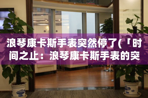 浪琴康卡斯手表突然停了(「時(shí)間之止：浪琴康卡斯手表的突然停擺」)