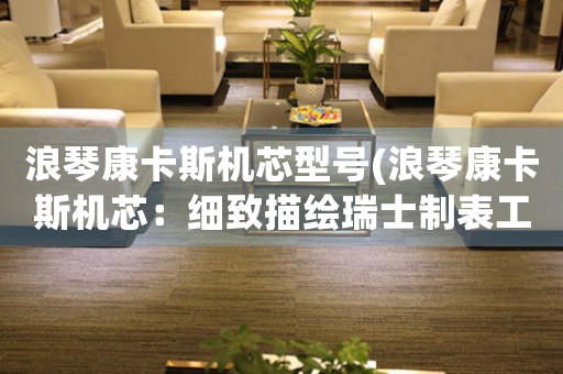 浪琴康卡斯機(jī)芯型號(hào)(浪琴康卡斯機(jī)芯：細(xì)致描繪瑞士制表工藝的傳奇)