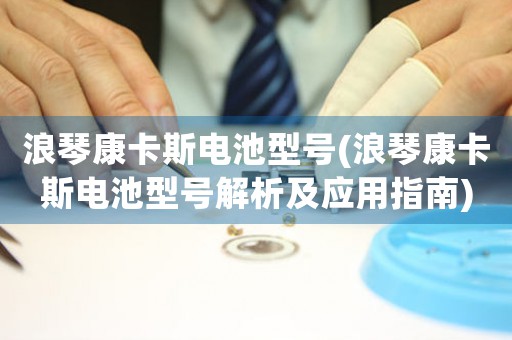 浪琴康卡斯電池型號(hào)(浪琴康卡斯電池型號(hào)解析及應(yīng)用指南)