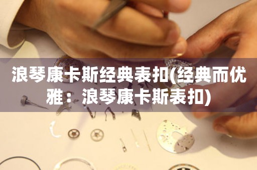 浪琴康卡斯經(jīng)典表扣(經(jīng)典而優(yōu)雅：浪琴康卡斯表扣)