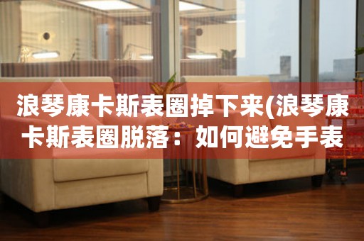 浪琴康卡斯表圈掉下來(lái)(浪琴康卡斯表圈脫落：如何避免手表意外損壞)