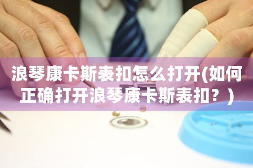 浪琴康卡斯表扣怎么打開(如何正確打開浪琴康卡斯表扣？)