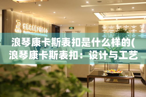 浪琴康卡斯表扣是什么樣的(浪琴康卡斯表扣：設(shè)計(jì)與工藝的完美結(jié)合)