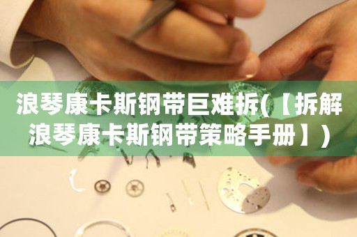 浪琴康卡斯鋼帶巨難拆(【拆解浪琴康卡斯鋼帶策略手冊(cè)】)