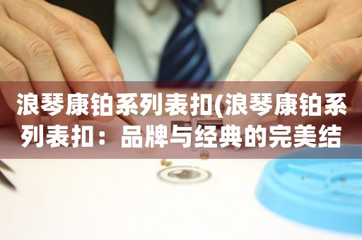 浪琴康鉑系列表扣(浪琴康鉑系列表扣：品牌與經(jīng)典的完美結(jié)合)