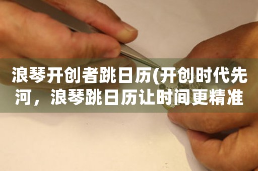 浪琴開創(chuàng)者跳日歷(開創(chuàng)時(shí)代先河，浪琴跳日歷讓時(shí)間更精準(zhǔn))