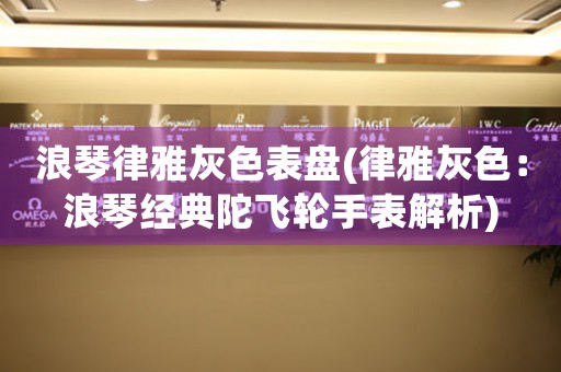 浪琴律雅灰色表盤(律雅灰色：浪琴經(jīng)典陀飛輪手表解析)