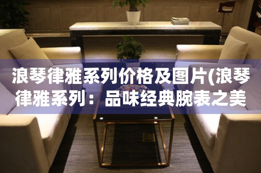 浪琴律雅系列價(jià)格及圖片(浪琴律雅系列：品味經(jīng)典腕表之美)