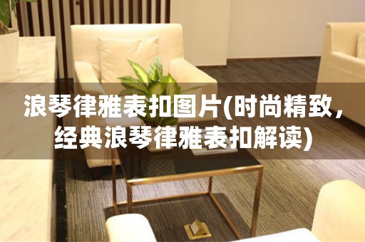 浪琴律雅表扣圖片(時(shí)尚精致，經(jīng)典浪琴律雅表扣解讀)