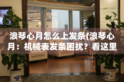 浪琴心月怎么上發(fā)條(浪琴心月：機(jī)械表發(fā)條困擾？看這里！)