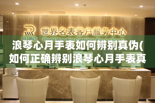 浪琴心月手表如何辨別真?zhèn)?如何正確辨別浪琴心月手表真?zhèn)?