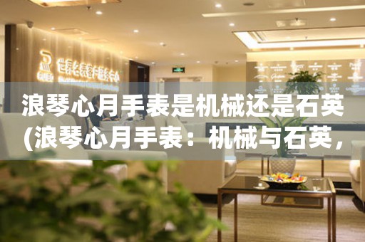 浪琴心月手表是機(jī)械還是石英(浪琴心月手表：機(jī)械與石英，你需要了解的一切。)