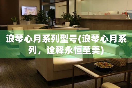 浪琴心月系列型號(浪琴心月系列，詮釋永恒至美)