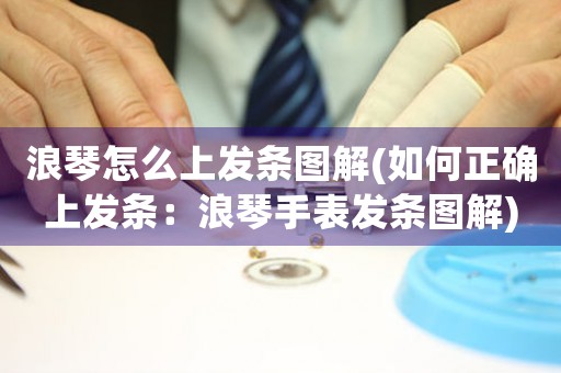浪琴怎么上發(fā)條圖解(如何正確上發(fā)條：浪琴手表發(fā)條圖解)