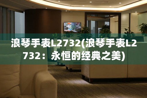 浪琴手表L2732(浪琴手表L2732：永恒的經(jīng)典之美)