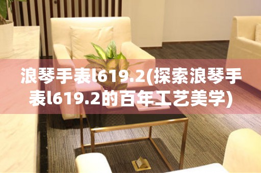浪琴手表l619.2(探索浪琴手表l619.2的百年工藝美學)