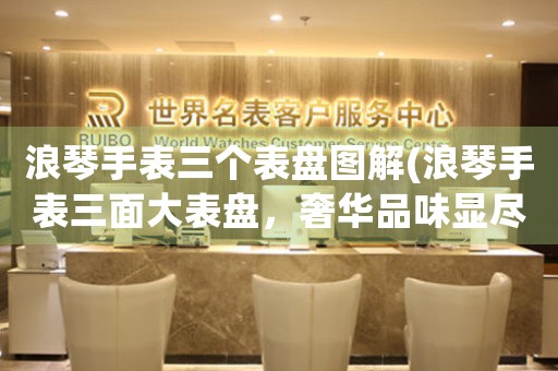 浪琴手表三個表盤圖解(浪琴手表三面大表盤，奢華品味顯盡妙，巧妙創(chuàng)新盡情呈現(xiàn))