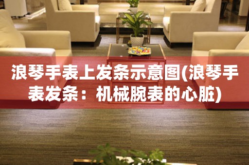 浪琴手表上發(fā)條示意圖(浪琴手表發(fā)條：機械腕表的心臟)